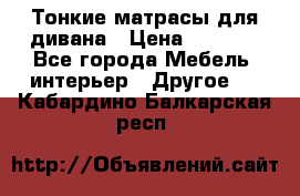 Тонкие матрасы для дивана › Цена ­ 2 295 - Все города Мебель, интерьер » Другое   . Кабардино-Балкарская респ.